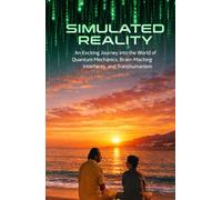 Simulated Reality: An Exciting Journey into the World of Quantum Mechanics, Brain-Machine Interfaces, and Transhumanism