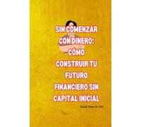 Sin Comenzar con Dinero: Cómo Construir tu Futuro Financiero sin Capital Inicial