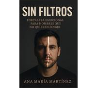 SIN FILTROS: Fortaleza Emocional para Hombres que No Quieren Fingir: Una guía brutalmente honesta sobre salud mental, autoestima y nuevas masculinidades en el siglo XXI
