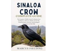 SINALOA CROW COMPLETE GUIDE: The Complete Wildlife Guide To Sinaloa Crow Intelligence, Behavior, Habitat, Social Life, Communication, Survival, And Ecological Importance In The Wild