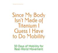 Since My Body Isn't Made of Titanium I Guess I Have to Do Mobility: 30 Days of Mobility for Real-World Movement