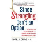 Since Strangling Isn't an Option...: Dealing with Difficult People--Common Problems and Uncommon Solutions