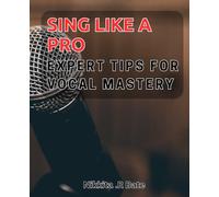 Sing like a Pro: Expert Tips for Vocal Mastery: Unlock Your True Vocal Potential with Pro Tips for Mastering Singing