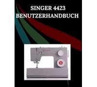 Singer 4423 Benutzerhandbuch: Das umfassende Schritt-für-Schritt-Handbuch mit Fehlerbehebung, Profi-Tipps, praktischen Projekten und ... von der Einrichtung bis zur Meisterleistung
