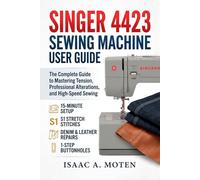 SINGER 4423 SEWING MACHINE USER GUIDE: The Complete Guide to Mastering Tension, Professional Alterations, and High-Speed Sewing: 15-Minute Setup, S1 ... & Leather Repairs, and 1-Step Buttonholes