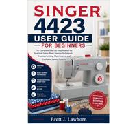 SINGER 4423 USER GUIDE FOR BEGINNERS: The Complete Step-by-Step Manual for Machine Setup, Basic Sewing Techniques, Troubleshooting, Maintenance and Confident Sewing Success