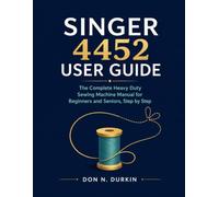 SINGER 4452 USER GUIDE: The Complete Heavy Duty Sewing Machine Manual for Beginners and Seniors, Step by Step