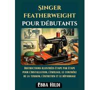 Singer Featherweight pour débutants: Instructions illustrées étape par étape pour l'installation, l'enfilage, le contrôle de la tension, l'entretien et le dépannage
