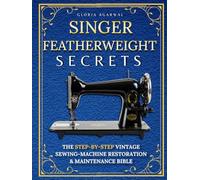 Singer Featherweight Secrets: The Step-by-Step Vintage Sewing-Machine Restoration & Maintenance Bible for Quilters Who Want Perfect Stitches-Without Fear or Guesswork