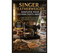 SINGER FEATHERWEIGHT SIMPLIFIÉ POUR LES DÉBUTANTS ABSOLUS: Guide étape par étape pour installer, utiliser, entretenir et maîtriser votre machine à coudre Singer 221 vintage en toute confiance