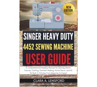 Singer Heavy Duty 4452 Sewing Machine User Guide: A Comprehensive Mastery Manual for Sewing Denim, Canvas, Quilting, Garment Making, Home Decor, and All 32 Built-in Stitches From Beginner to Expert