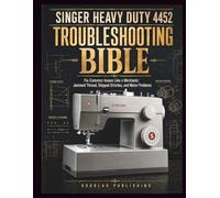 Singer Heavy Duty 4452 Troubleshooting Bible: A Practical Beginner's Reference for Diagnosing Thread Jams, Stitch Failures, Bobbin Tangles, Needle Breakage, Feeding Issues, and Machine Problems