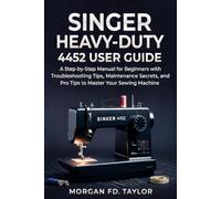 SINGER HEAVY-DUTY 4452 USER GUIDE: A Step-by-Step Manual for Beginners with Troubleshooting Tips, Maintenance Secrets, and Pro Tips to Master Your Sewing Machine.