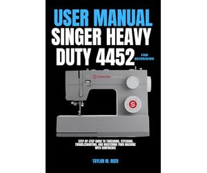 SINGER HEAVY DUTY 4452 USER MANUAL FOR BEGINNERS: Step-by-Step Guide to Threading, Stitching, Troubleshooting, and Mastering Your Machine with Confidence