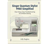 Singer Quantum Stylist 9960 Simplified: Clear Setup, Easy Troubleshooting & Confident Sewing