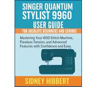 Singer Quantum Stylist 9960 User Guide for Absolute Beginners and Seniors: Mastering Your 600-Stitch Machine, Flawless Tension, and Advanced Features with Confidence and Ease.