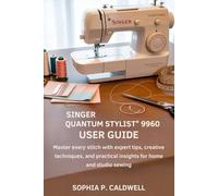 Singer Quantum Stylist 9960 User Guide: Master Every Stitch with Expert Tips, Creative Techniques, and Practical Insights for Home and Studio Sewing