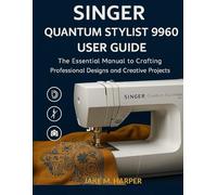Singer Quantum Stylist 9960 User Guide: The Essential Manual To Crafting Professional Designs and Creative Projects (Essential Guide Manual for Beginners and Seniors)