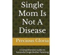 Single Mom Is Not A Disease: A Comprehensive Guide On Successful Single Mother Parenting