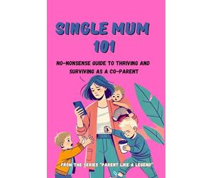 Single Mum 101: Your Ultimate Guide to Thriving and Surviving Co-Parenting with Confidence!: 5 (Parent like a Legend)