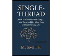 Single-Thread: How to Focus on One Thing at a Time and Get More Done Without Burning Out
