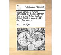 Sion's Songs, or Hymns: Composed for the Use of Them That Love and Follow the Lord Jesus Christ in Sincerity. by John Berridge, ...