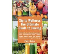 Sip to Wellness The Ultimate Guide to Juicing: Discover the transformative power of fresh, nutrient-rich juices. Unlock vibrant health, boost your energy, and nourish your body with every sip.