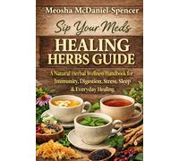 Sip Your Meds: The Healing Herbs Guide: A Natural Herbal Wellness Handbook for Immunity, Digestion, Stress, Sleep & Everyday Healing
