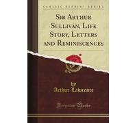 Sir Arthur Sullivan, Life Story, Letters and Reminiscences (Classic Reprint)