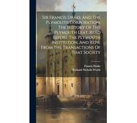 Sir Francis Drake And The Plymouth Corporation, The History Of The Plymouth Leat. Read Before The Plymouth Institution, And Repr. From The Transactions Of That Society