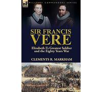 Sir Francis Vere: Elizabeth I's Greatest Soldier and the Eighty Years War