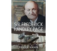 Sir Frederick Handley Page: The Life of a Groundbreaking Aircraft Designer as Revealed in His Own Words