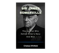 Sir James Somerville: The Admiral Who Defied Hitler's Navy And Won