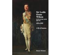 Sir Leslie Orme Wilson GCSI GCMGGCIE DSO PC 1876-1955: A Man of Honour