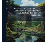 Sir Thomas Malory The History Of The Renowned Prince Arthur, King Of Britain Sir Thomas Malory Multicolor