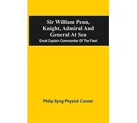 Sir William Penn, Knight, Admiral And General At Sea: Great Captain Commander Of The Fleet