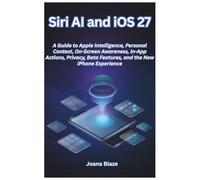 Siri AI and iOS 27: A Guide to Apple Intelligence, Personal Context, On-Screen Awareness, In-App Actions, Privacy, Beta Features, and the New iPhone Experience
