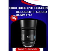 Sirui Guide d'utilisation de l'objectif Aurora 85 mm f/1.4 (2026): Le manuel d'utilisation complet, étape par étape, pour aider les débutants et les ... grâce à des conseils et astuces d'experts.