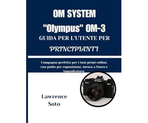SISTEMA OM "Olympus" OM-3 GUIDA PER L'UTENTE PER PRINCIPIANTI: Compagno perfetto per i tuoi primi rullini, con guida per esposizione, messa a fuoco e inquadratura.