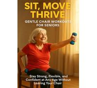 Sit, Move, Thrive: Gentle Chair Workouts for Seniors: Stay Strong, Flexible, and Confident at Any Age Without Leaving Your Chair