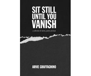 Sit still until you vanish: a collection of stories, poems and dust