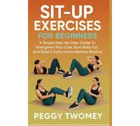 SIT-UP EXERCISES FOR BEGINNERS: A Simple Step-By-Step Guide To Strengthen Your Core, Burn Belly Fat, And Build A Daily Home Workout Routine