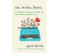 Sit Write Here : 6 Mindfulness Practices to Help You Write More and Suffer Less