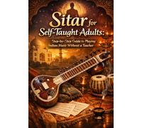 Sitar for Self-Taught Adults: Step-by-Step Guide to Playing Indian Music Without a Teacher