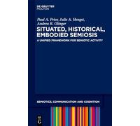 Situated, Historical, Embodied Semiosis: A Unified Framework for Semiotic Activity: 26 (Semiotics, Communication and Cognition [SCC], 26)