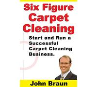 Six Figure Carpet Cleaning: Start and Run a Successful Carpet Cleaning Business