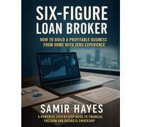 Six-Figure Loan Broker: How to Build a Profitable Business from Home with Zero Experience