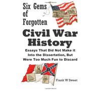 Six Gems of Forgotten Civil War History: Essays That Did Not Make it Into the Dissertation, But Were Too Much Fun to Discard