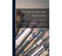 Six Lectures On Painting: Delivered to the Students of the Royal Academy of Arts in London, January, 1904