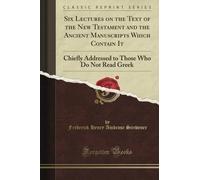 Six Lectures on the Text of the New Testament and the Ancient Manuscripts Which Contain It: Chiefly Addressed to Those Who Do Not Read Greek (Classic Reprint)